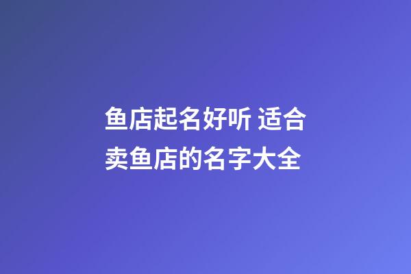 鱼店起名好听 适合卖鱼店的名字大全-第1张-店铺起名-玄机派